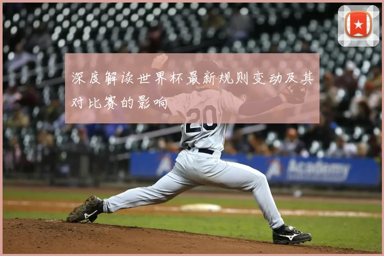 深度解读世界杯最新规则变动及其对比赛的影响
