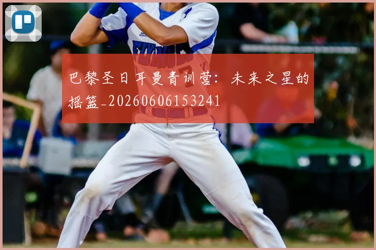 巴黎圣日耳曼青训营：未来之星的摇篮_20260606153241