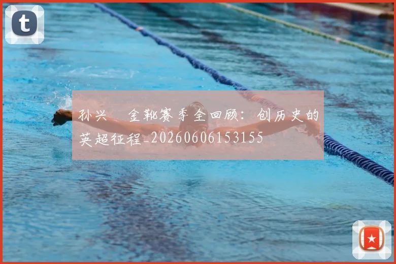 孙兴慜金靴赛季全回顾：创历史的英超征程_20260606153155