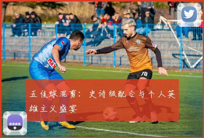 五佳球混剪:史诗级配合与个人英雄主义盛宴