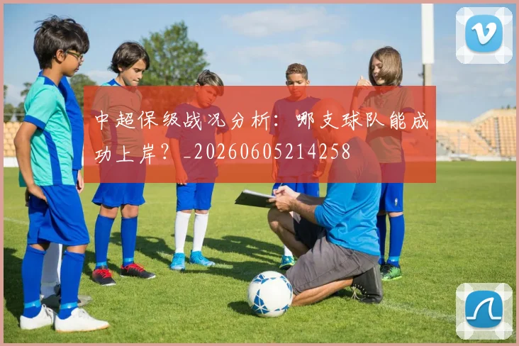 中超保级战况分析：哪支球队能成功上岸？_20260605214258