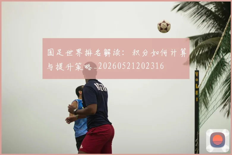 国足世界排名解读：积分如何计算与提升策略_20260521202316