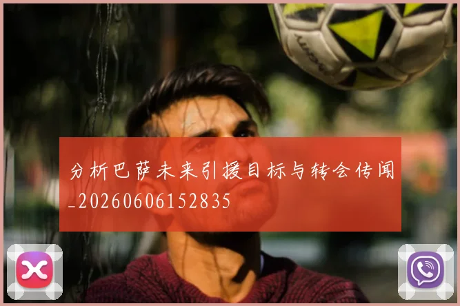 分析巴萨未来引援目标与转会传闻_20260606152835