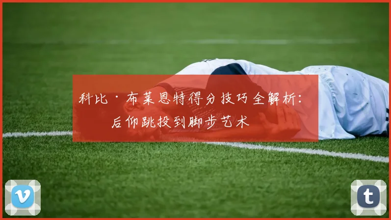 科比·布莱恩特得分技巧全解析:从后仰跳投到脚步艺术