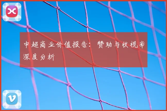 中超商业价值报告：赞助与收视率深度分析