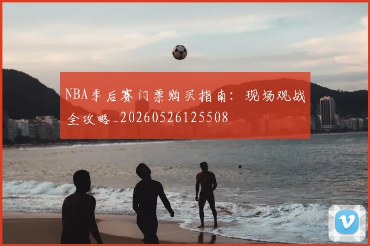 NBA季后赛门票购买指南：现场观战全攻略_20260526125508