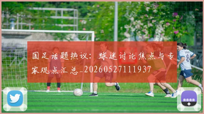 国足话题热议:球迷讨论焦点与专家观点汇总_20260527111937
