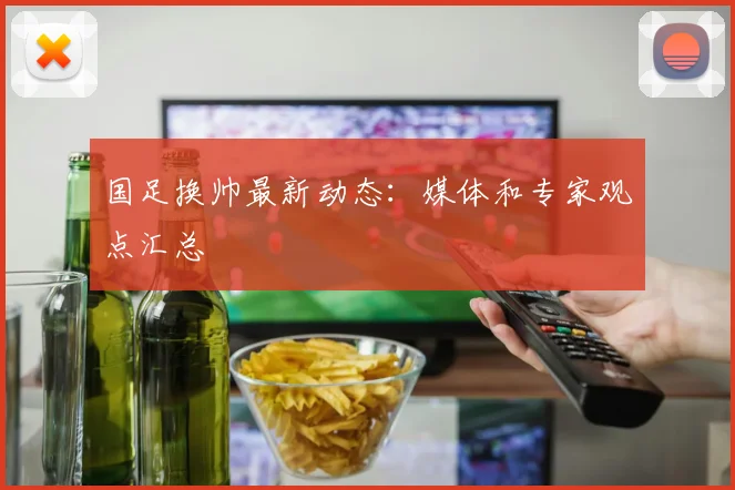 国足换帅最新动态：媒体和专家观点汇总
