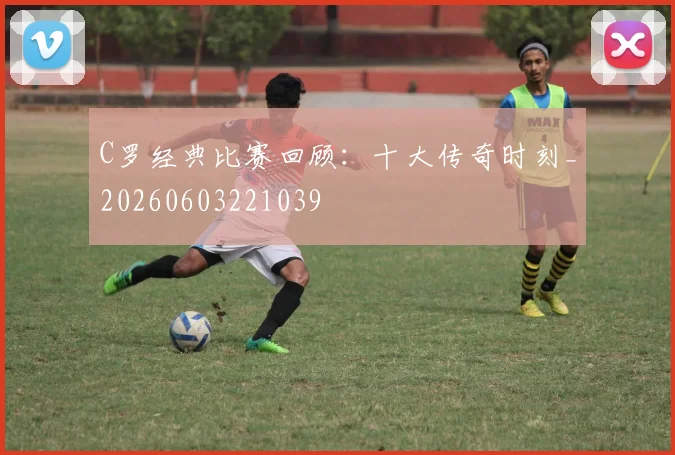 C罗经典比赛回顾：十大传奇时刻_20260603221039