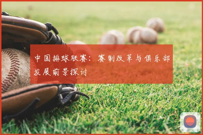 中国排球联赛：赛制改革与俱乐部发展前景探讨