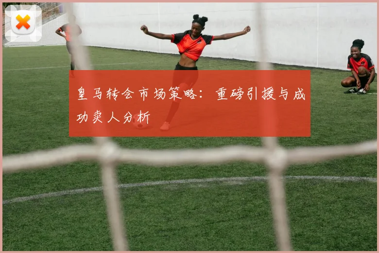 皇马转会市场策略:重磅引援与成功卖人分析