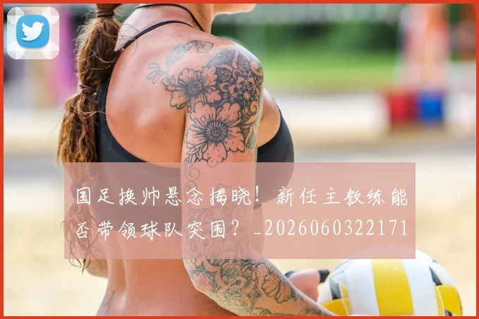 国足换帅悬念揭晓！新任主教练能否带领球队突围？_20260603221718