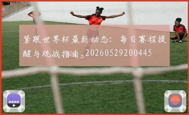 紧跟世界杯最新动态：每日赛程提醒与观战指南_20260529200445
