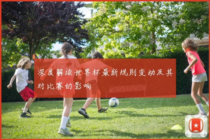 深度解读世界杯最新规则变动及其对比赛的影响