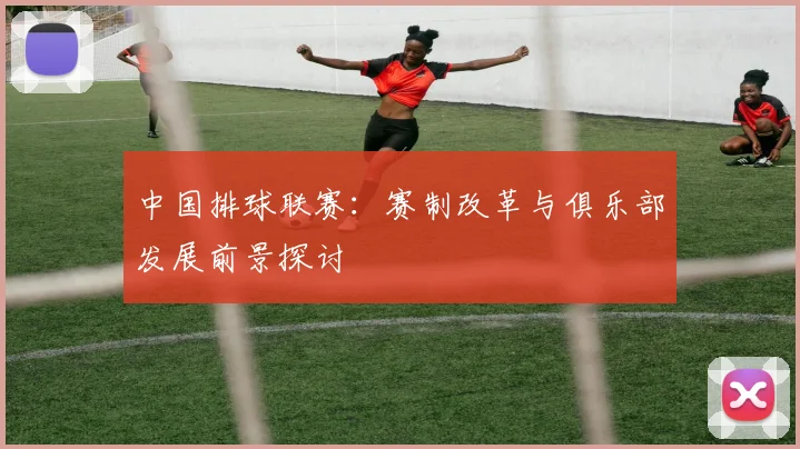 中国排球联赛：赛制改革与俱乐部发展前景探讨