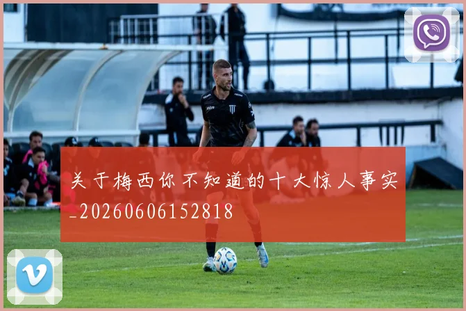 关于梅西你不知道的十大惊人事实_20260606152818