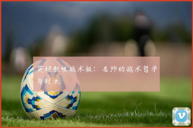 英超教练战术板：名帅的战术哲学与对决