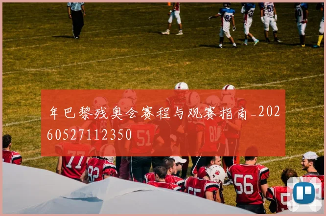 年巴黎残奥会赛程与观赛指南_20260527112350