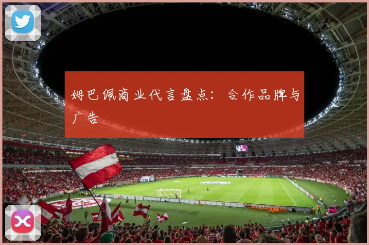 姆巴佩商业代言盘点:合作品牌与广告