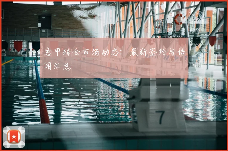 意甲转会市场动态：最新签约与传闻汇总