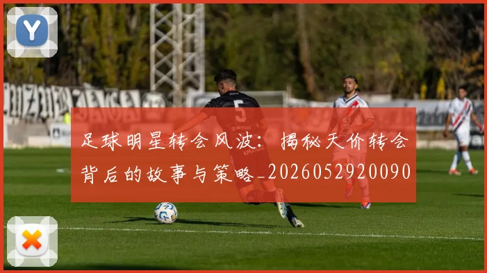 足球明星转会风波：揭秘天价转会背后的故事与策略_20260529200900