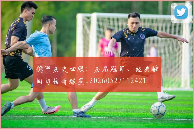 德甲历史回顾:历届冠军、经典瞬间与传奇球星_20260527112421