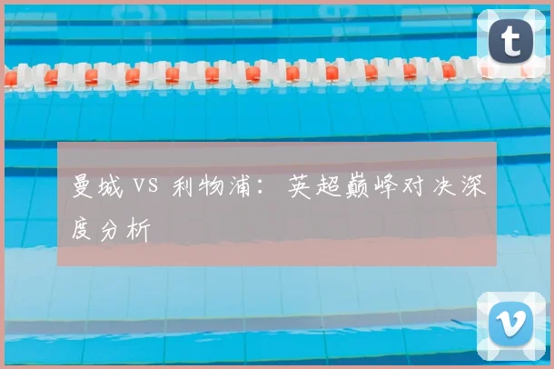 曼城 vs 利物浦：英超巅峰对决深度分析