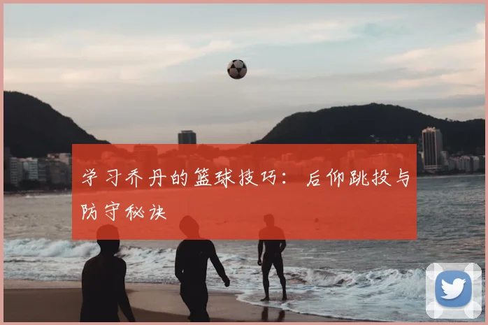 学习乔丹的篮球技巧：后仰跳投与防守秘诀