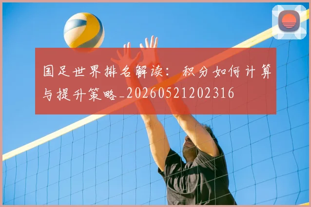 国足世界排名解读：积分如何计算与提升策略_20260521202316