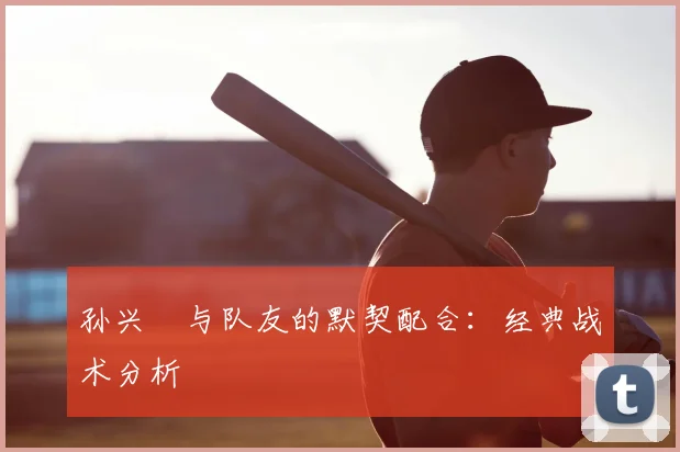 孙兴慜与队友的默契配合：经典战术分析