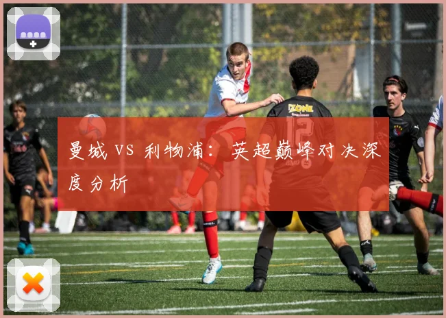 曼城 vs 利物浦:英超巅峰对决深度分析