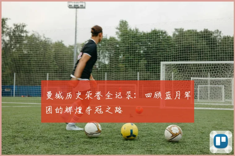 曼城历史荣誉全记录：回顾蓝月军团的辉煌夺冠之路