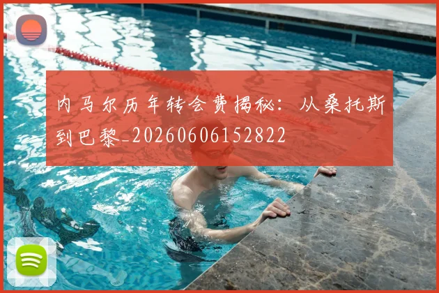 内马尔历年转会费揭秘：从桑托斯到巴黎_20260606152822