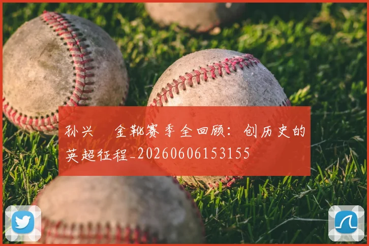 孙兴慜金靴赛季全回顾:创历史的英超征程_20260606153155