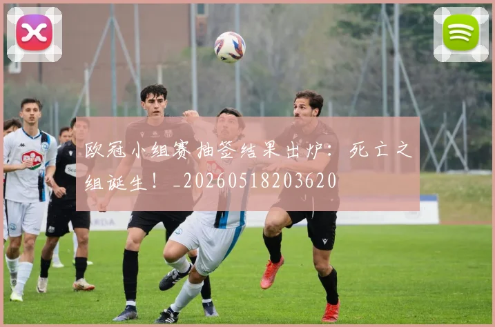 欧冠小组赛抽签结果出炉：死亡之组诞生！_20260518203620