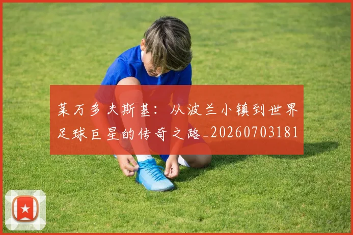 莱万多夫斯基：从波兰小镇到世界足球巨星的传奇之路_20260703181814