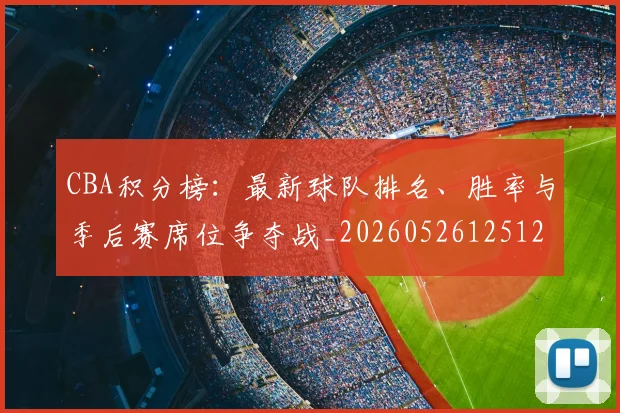 CBA积分榜:最新球队排名、胜率与季后赛席位争夺战_20260526125127