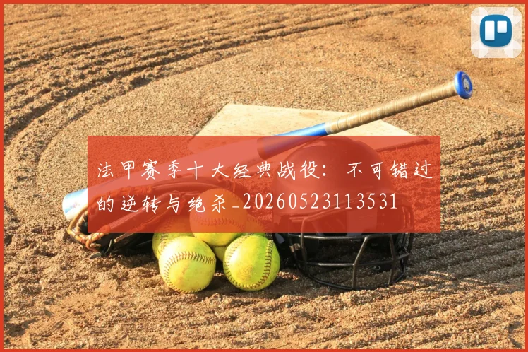 法甲赛季十大经典战役：不可错过的逆转与绝杀_20260523113531