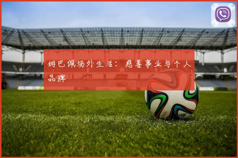 姆巴佩场外生活:慈善事业与个人品牌