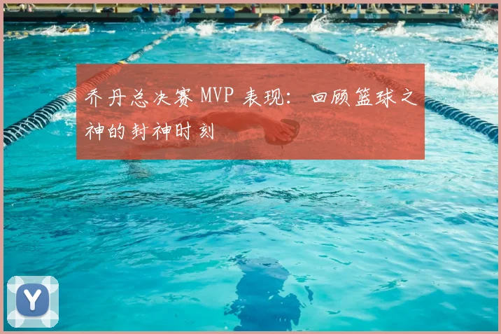 乔丹总决赛 MVP 表现：回顾篮球之神的封神时刻