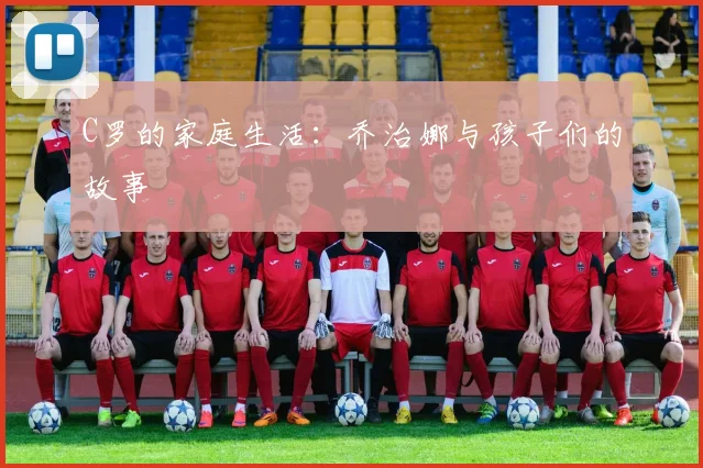 C罗的家庭生活：乔治娜与孩子们的故事