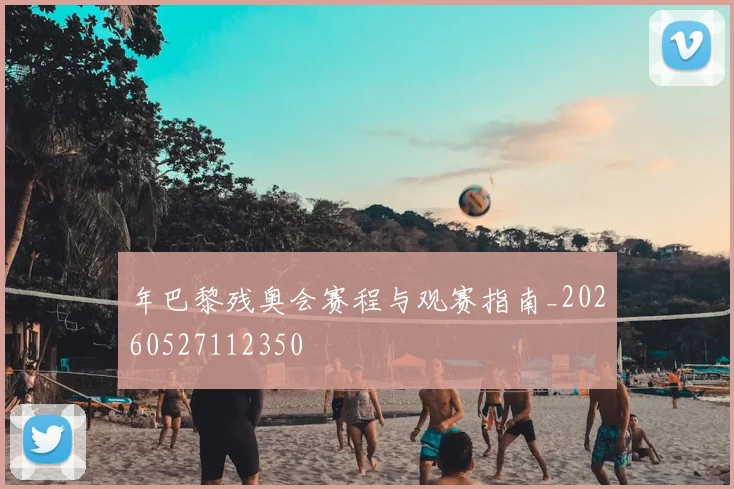 年巴黎残奥会赛程与观赛指南_20260527112350