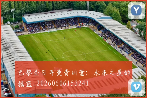 巴黎圣日耳曼青训营:未来之星的摇篮_20260606153241