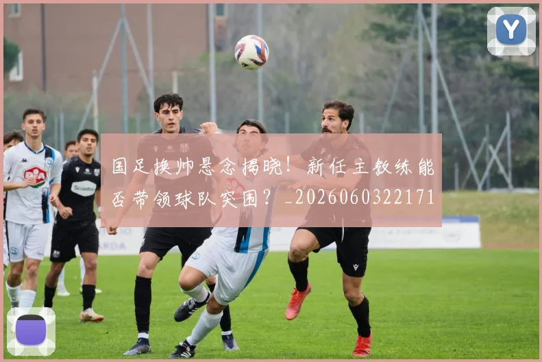 国足换帅悬念揭晓！新任主教练能否带领球队突围？_20260603221718
