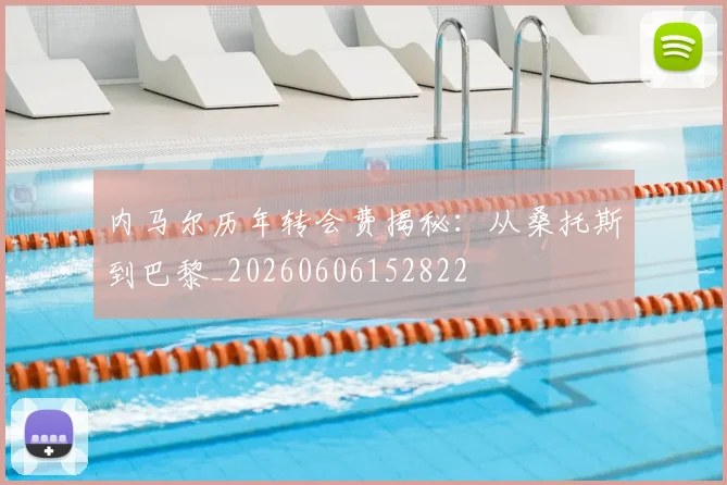 内马尔历年转会费揭秘:从桑托斯到巴黎_20260606152822