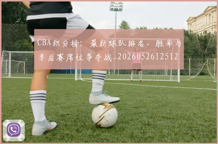 CBA积分榜:最新球队排名、胜率与季后赛席位争夺战_20260526125127