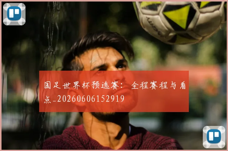 国足世界杯预选赛：全程赛程与看点_20260606152919