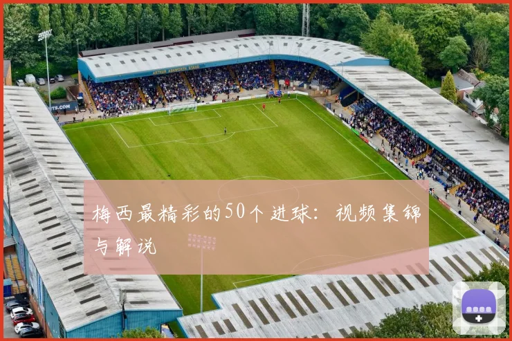 梅西最精彩的50个进球：视频集锦与解说