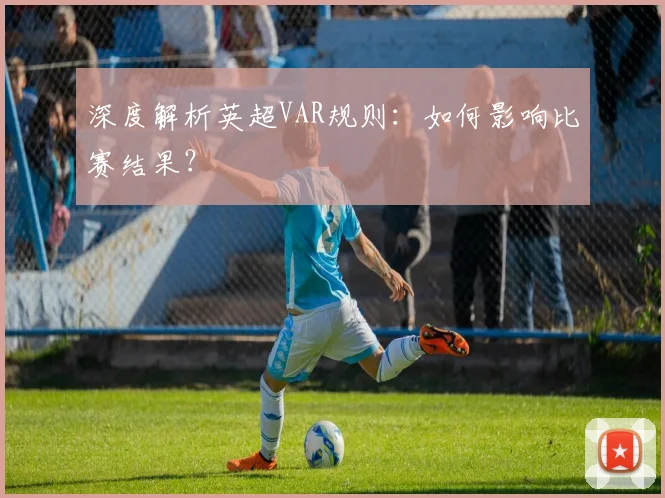 深度解析英超VAR规则：如何影响比赛结果？