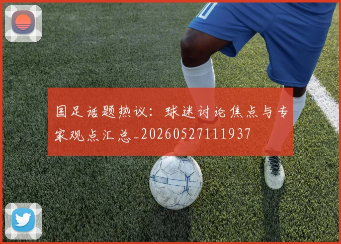 国足话题热议：球迷讨论焦点与专家观点汇总_20260527111937